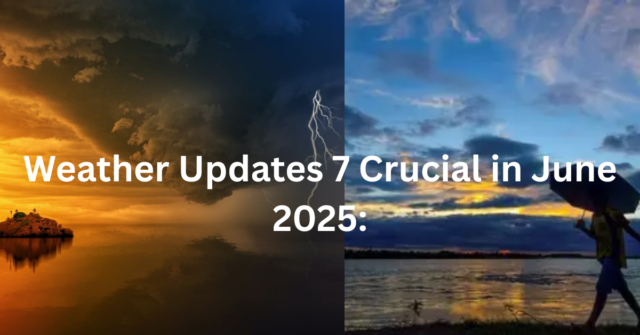 7 महत्वपूर्ण मौसम अपडेट - जून 2025"